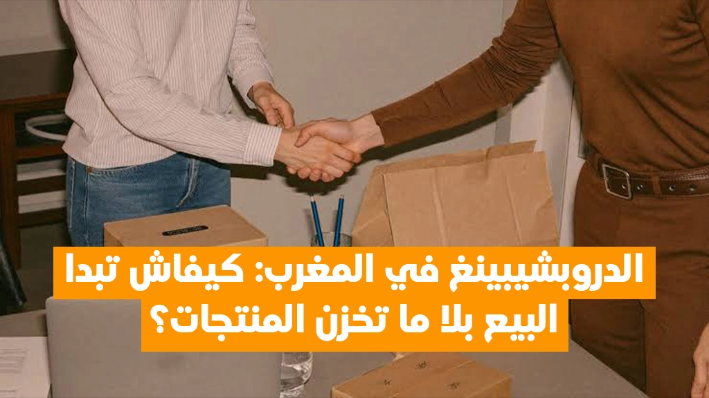 الدروبشيبينغ في المغرب: كيفاش تبدا البيع بلا ما تخزن المنتجات؟
